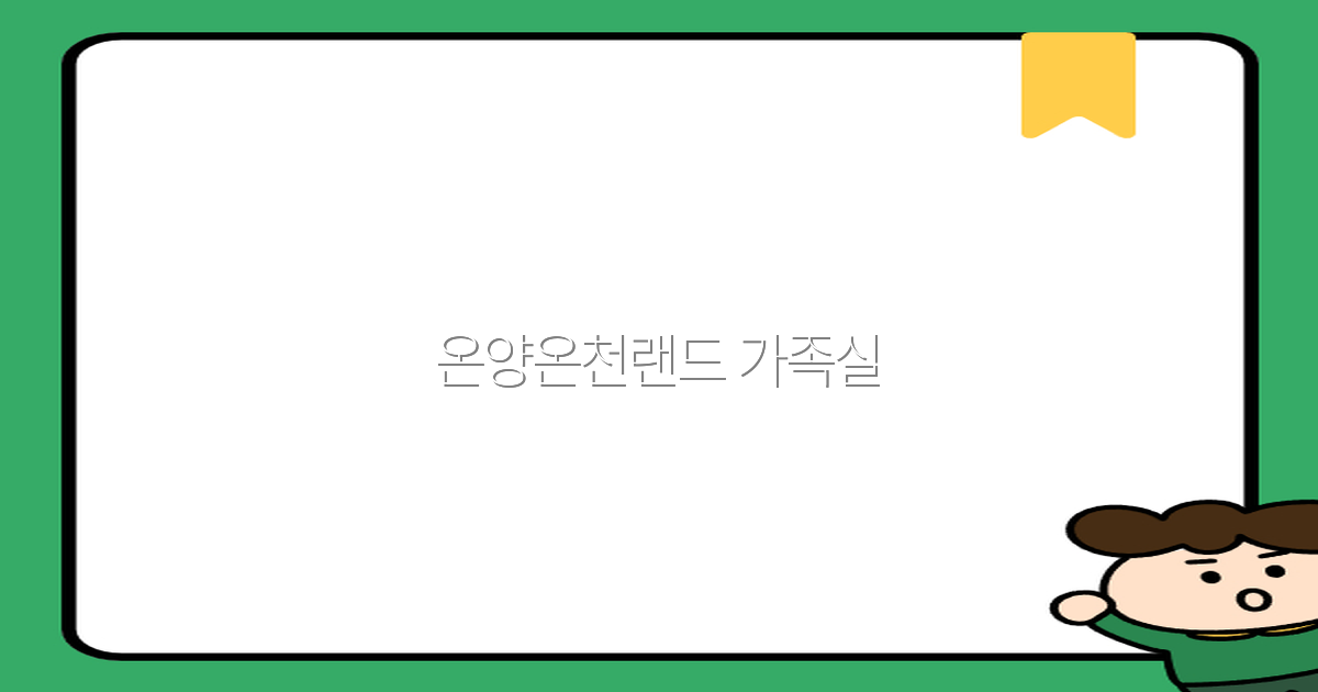 온양온천랜드 가족실 이용 꿀팁과 최신 예약 정보 2025년