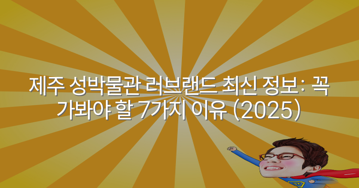 제주 성박물관 러브랜드 최신 정보: 꼭 가봐야 할 7가지 이유 (2025)