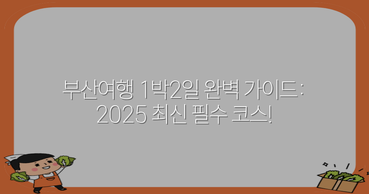 부산여행 1박2일 완벽 가이드: 2025 최신 필수 코스!