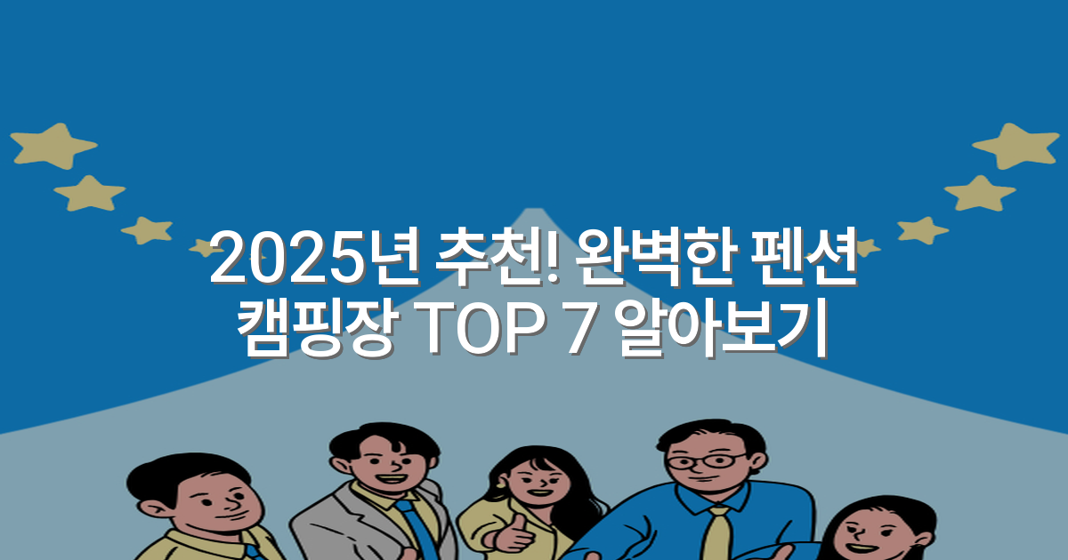 2025년 추천! 완벽한 펜션 캠핑장 TOP 7 알아보기