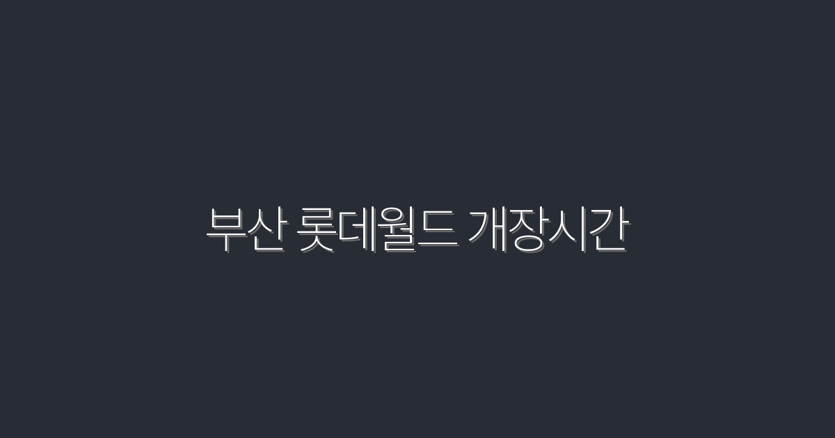 부산 롯데월드 개장시간 2026 최신 꿀팁 5가지