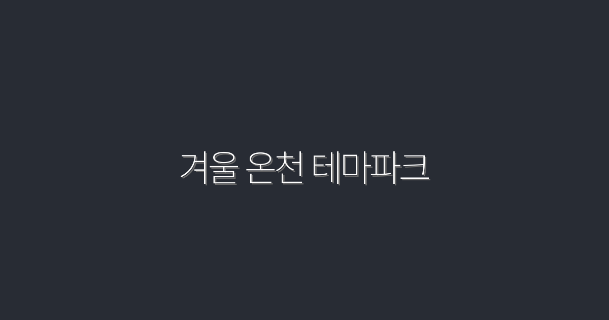 겨울 온천 테마파크 2026 최신 베스트 7곳 할인꿀팁
