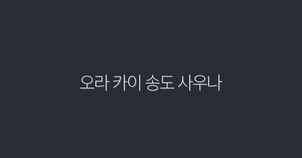 2026년 최신! 오라 카이 송도 사우나의 5대 혜택 공개