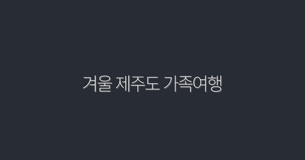 2026년 추천! 겨울 제주도 가족여행 5가지 필수 체크리스트