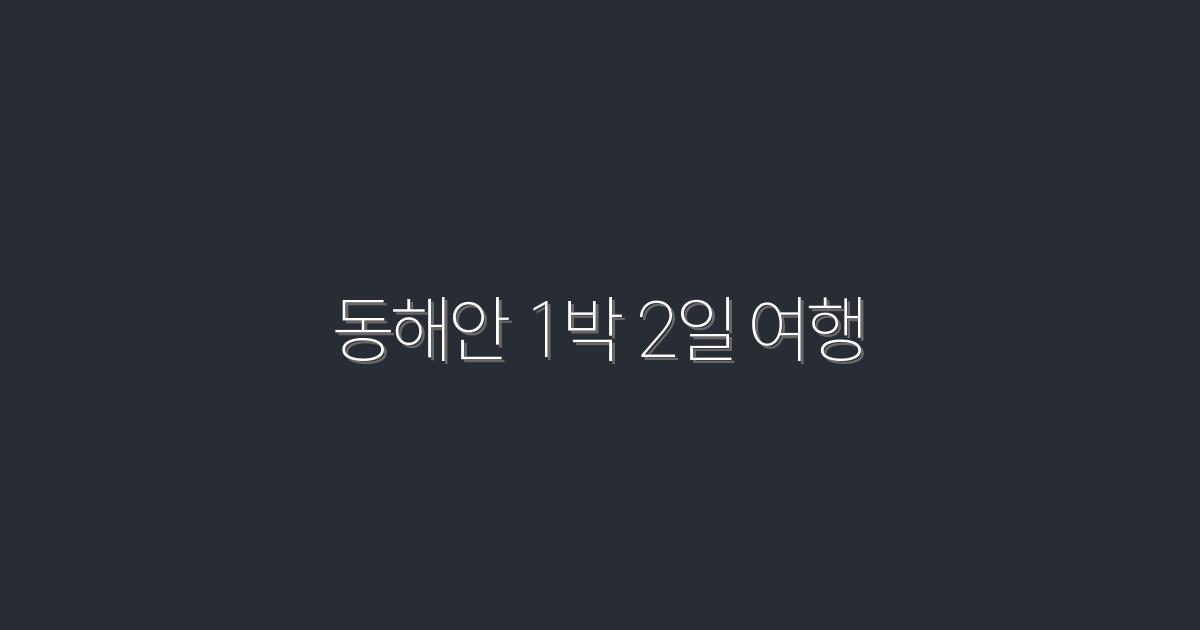 2026년 동해안 1박 2일 여행, 놓치지 말아야 할 최고의 코스!