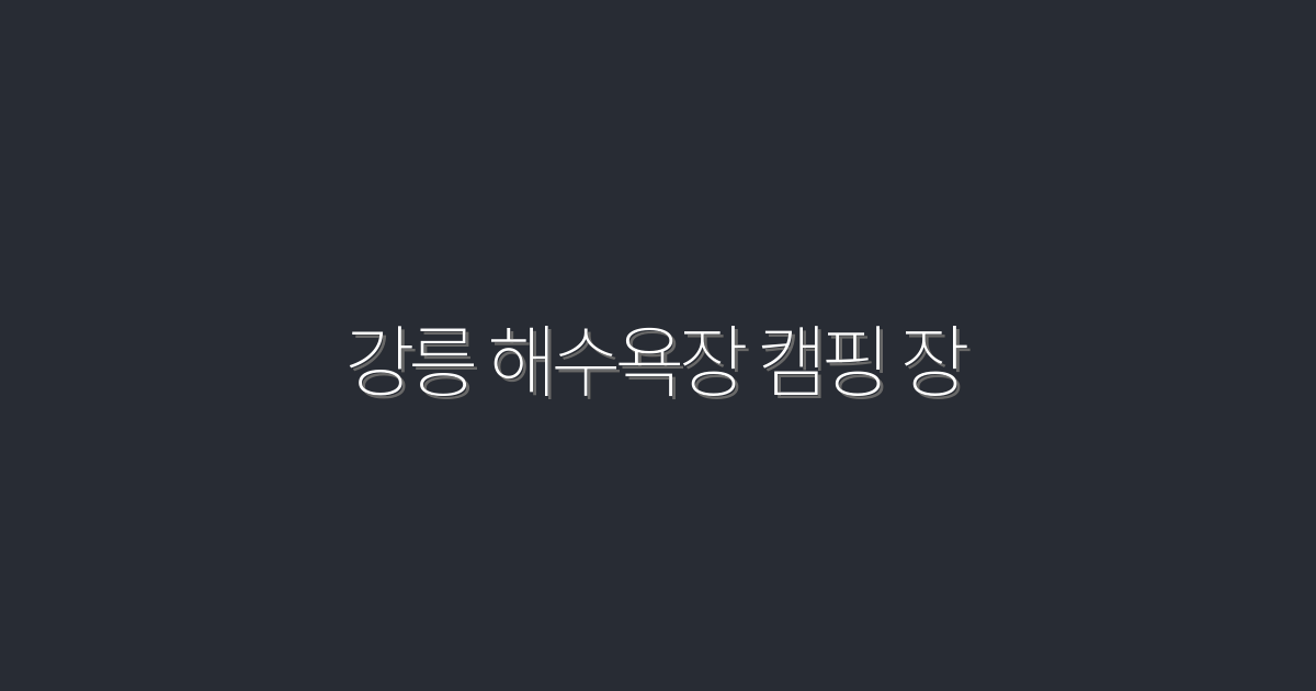 2026년 강릉 해수욕장 캠핑 장, 꼭 가봐야 할 5가지 이유!