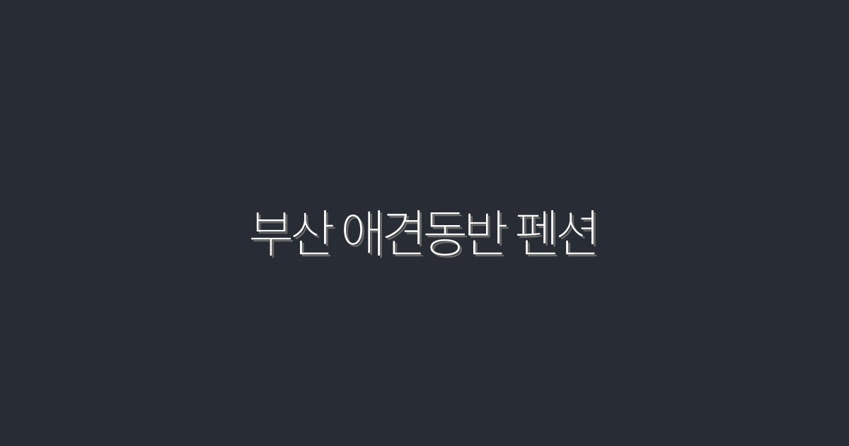 2026년 부산 애견동반 펜션 TOP 5, 반려견과 완벽한 힐링!