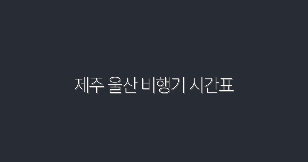 2026년 제주 울산 비행기 시간표, 빠르고 쉽게 확인하기!