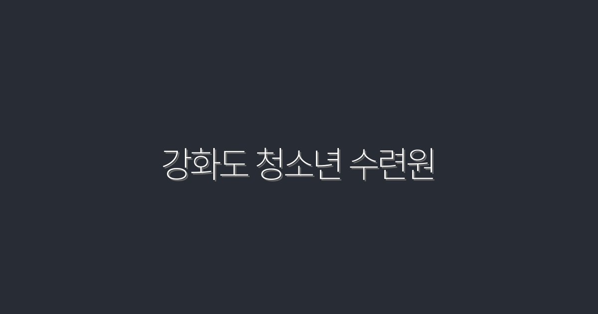 2026년 최신 강화도 청소년 수련원 추천 5곳! 힐링과 배움의 장소