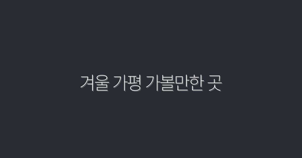 2026년 겨울 가평 가볼만한 곳 7곳의 매력과 추천 이유!