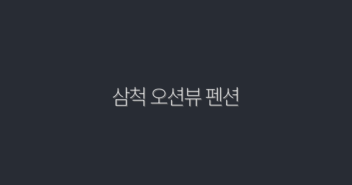 2026년 삼척 오션뷰 펜션, 절경과 혜택 가득한 5가지 이유!