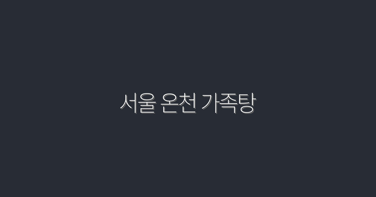 2026년 서울 온천 가족탕, 꼭 가봐야 할 7곳!