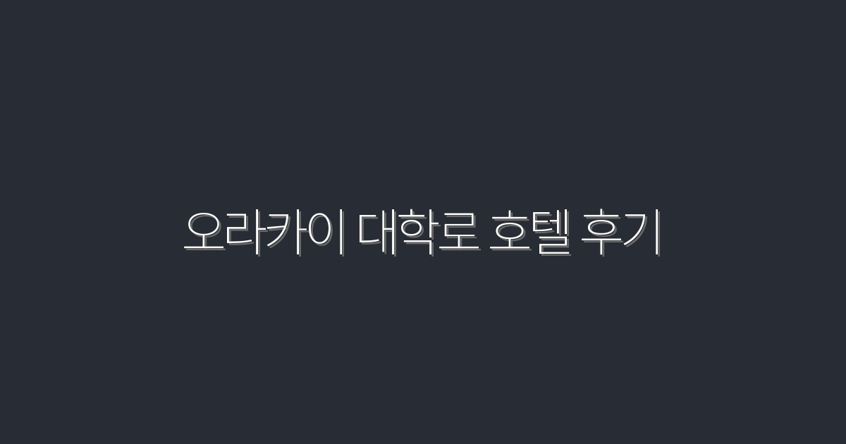 2026년 최신! 오라카이 대학로 호텔 후기 5가지 장점 공개