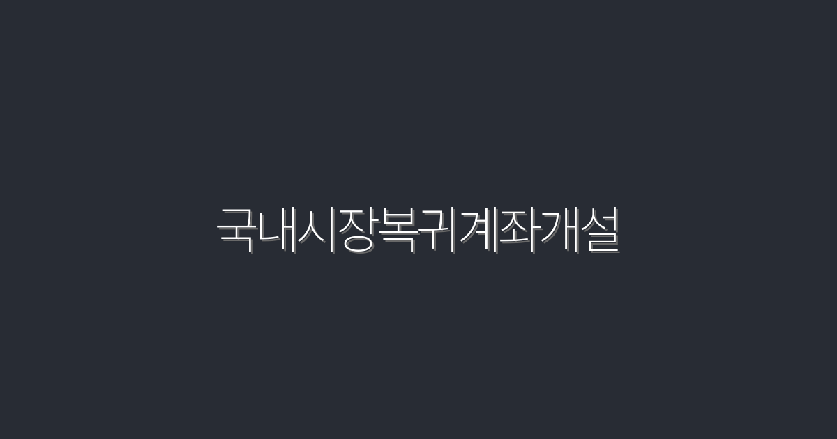 국내시장복귀계좌개설 2026년 5가지 혜택과 방법!